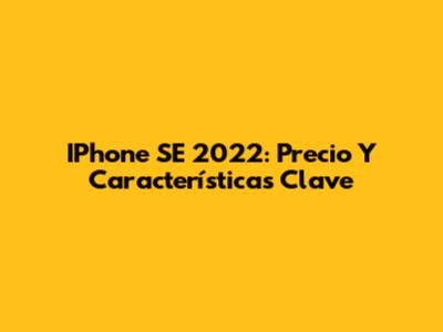 IPhone SE 2022: Precio Y Características Clave
