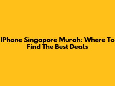 IPhone Singapore Murah: Where To Find The Best Deals