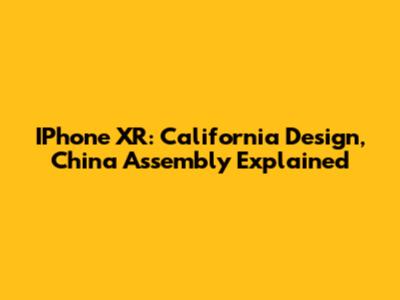 IPhone XR: California Design, China Assembly Explained