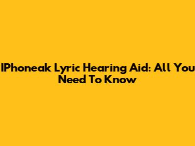 IPhoneak Lyric Hearing Aid: All You Need To Know
