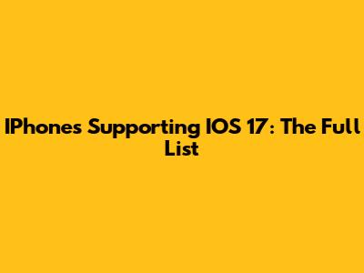 IPhones Supporting IOS 17: The Full List