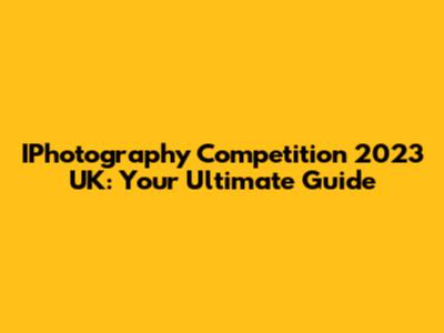 IPhotography Competition 2023 UK: Your Ultimate Guide