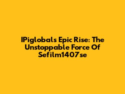 IPiglobal's Epic Rise: The Unstoppable Force Of Sefilm1407se