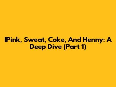 IPink, Sweat, Coke, And Henny: A Deep Dive (Part 1)