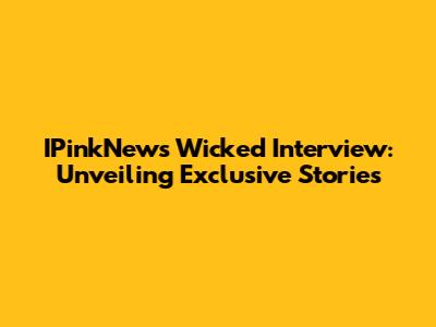 IPinkNews Wicked Interview: Unveiling Exclusive Stories