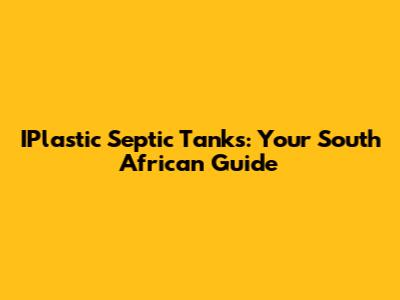IPlastic Septic Tanks: Your South African Guide