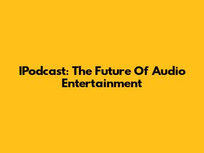 IPodcast: The Future Of Audio Entertainment