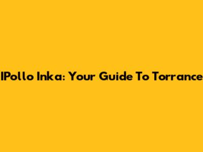 IPollo Inka: Your Guide To Torrance