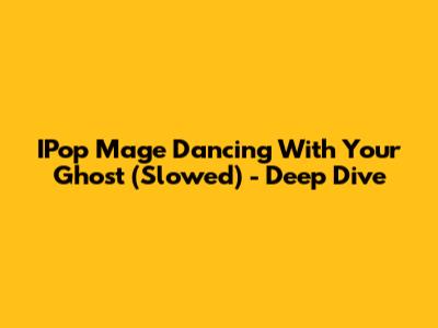 IPop Mage Dancing With Your Ghost (Slowed) - Deep Dive