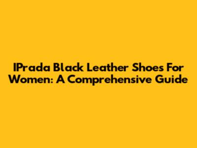 IPrada Black Leather Shoes For Women: A Comprehensive Guide