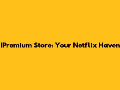 IPremium Store: Your Netflix Haven