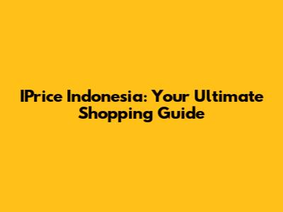 IPrice Indonesia: Your Ultimate Shopping Guide