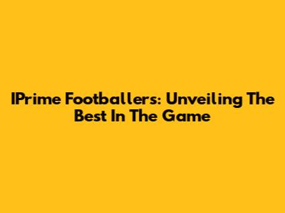 IPrime Footballers: Unveiling The Best In The Game