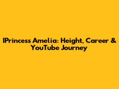 IPrincess Amelia: Height, Career & YouTube Journey