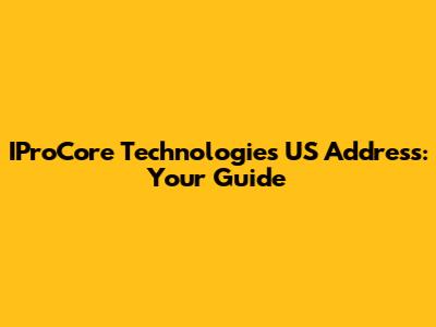 IProCore Technologies US Address: Your Guide