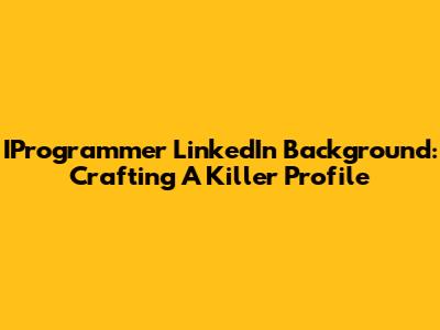 IProgrammer LinkedIn Background: Crafting A Killer Profile