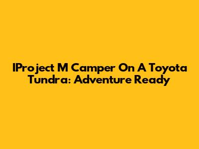 IProject M Camper On A Toyota Tundra: Adventure Ready