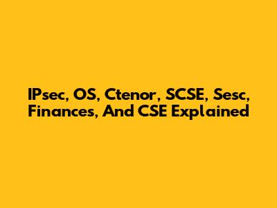 IPsec, OS, Ctenor, SCSE, Sesc, Finances, And CSE Explained