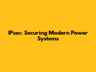 IPsec: Securing Modern Power Systems