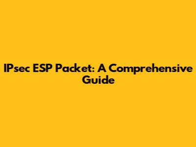 IPsec ESP Packet: A Comprehensive Guide