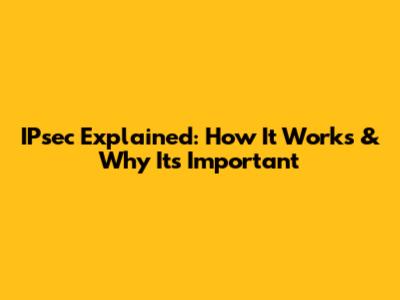 IPsec Explained: How It Works & Why It's Important
