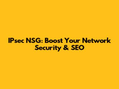 IPsec NSG: Boost Your Network Security & SEO