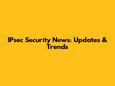 IPsec Security News: Updates & Trends