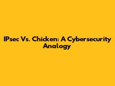 IPsec Vs. Chicken: A Cybersecurity Analogy