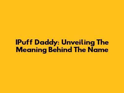 IPuff Daddy: Unveiling The Meaning Behind The Name