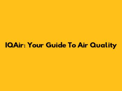 IQAir: Your Guide To Air Quality