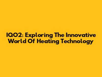 IQO2: Exploring The Innovative World Of Heating Technology