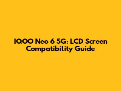 IQOO Neo 6 5G: LCD Screen Compatibility Guide