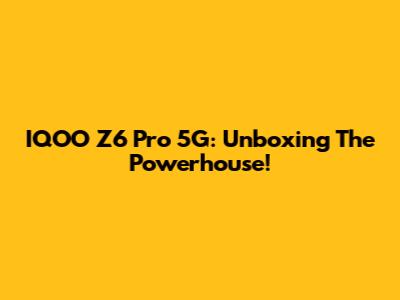 IQOO Z6 Pro 5G: Unboxing The Powerhouse!