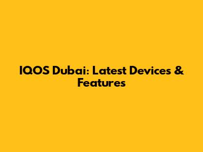 IQOS Dubai: Latest Devices & Features