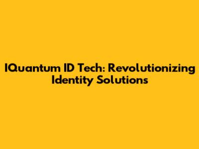 IQuantum ID Tech: Revolutionizing Identity Solutions