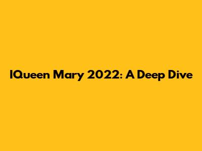 IQueen Mary 2022: A Deep Dive