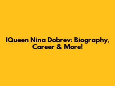 IQueen Nina Dobrev: Biography, Career & More!