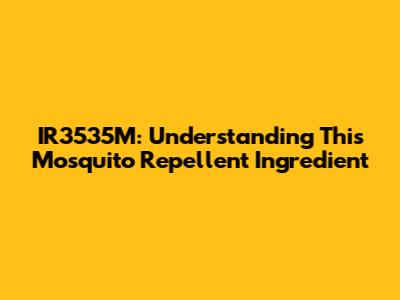 IR3535M: Understanding This Mosquito Repellent Ingredient