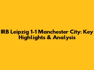 IRB Leipzig 1-1 Manchester City: Key Highlights & Analysis