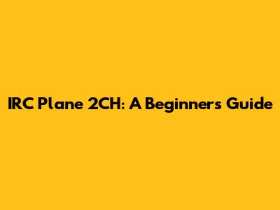 IRC Plane 2CH: A Beginner's Guide