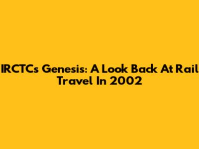 IRCTC's Genesis: A Look Back At Rail Travel In 2002