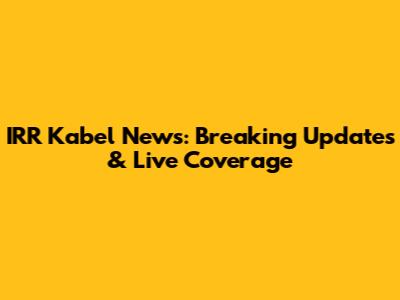 IRR Kabel News: Breaking Updates & Live Coverage