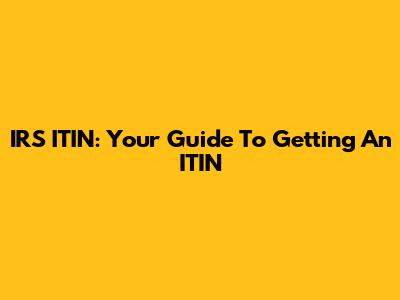 IRS ITIN: Your Guide To Getting An ITIN