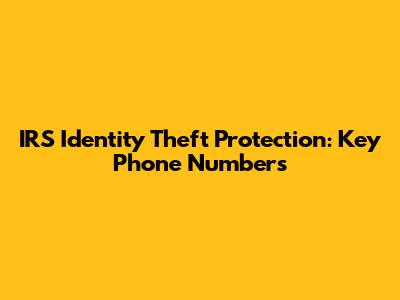 IRS Identity Theft Protection: Key Phone Numbers