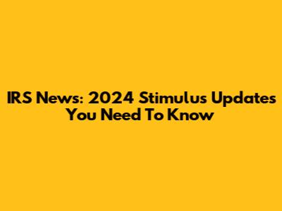 IRS News: 2024 Stimulus Updates You Need To Know