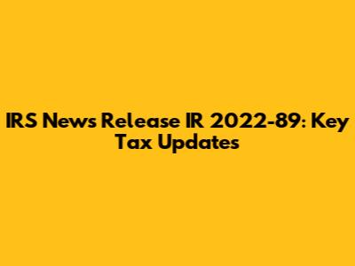 IRS News Release IR 2022-89: Key Tax Updates