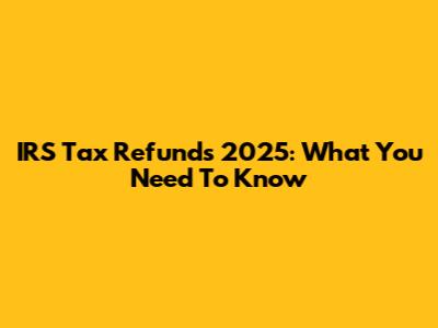 IRS Tax Refunds 2025: What You Need To Know