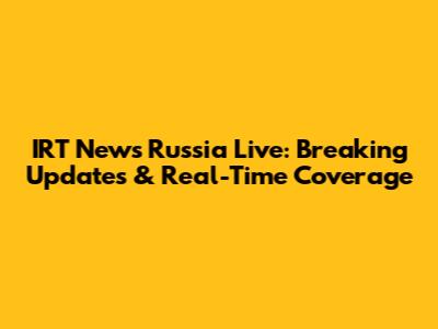 IRT News Russia Live: Breaking Updates & Real-Time Coverage