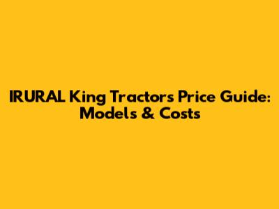 IRURAL King Tractors Price Guide: Models & Costs