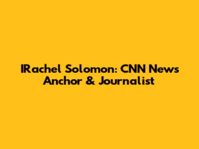 IRachel Solomon: CNN News Anchor & Journalist